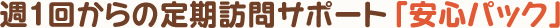 週１回からの定期訪問サポート「安心パック」