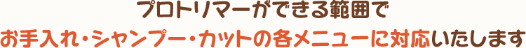 プロトリマーができる範囲でお手入れ・シャンプー・カットの各メニューに対応いたします